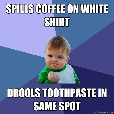 spills coffee on white shirt drools toothpaste in same spot   Success Kid