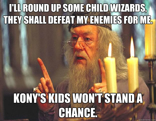 I'll round up some child wizards, they shall defeat my enemies for me. Kony's kids won't stand a chance.  Scumbag Dumbledore