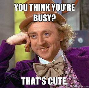 You Think You're Busy? That's cute.  Condescending Wonka