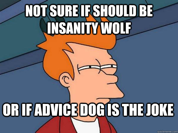 Not sure if should be insanity wolf or if advice dog is the joke  Futurama Fry