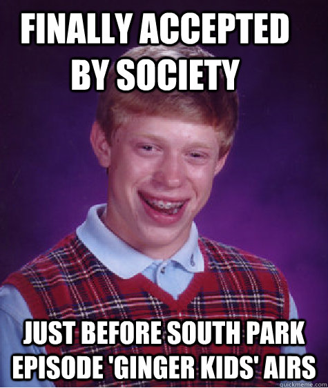 finally accepted by society just before south park episode 'ginger kids' airs - finally accepted by society just before south park episode 'ginger kids' airs  Bad Luck Brain