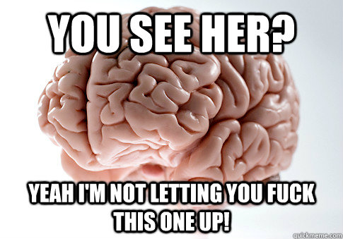 you see her? Yeah i'm not letting you fuck this one up!  Scumbag Brain