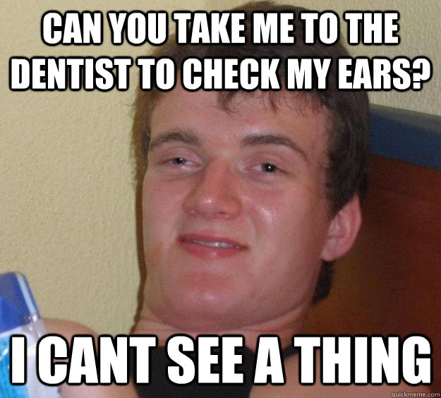 can you take me to the dentist to check my ears? i cant see a thing  10 Guy