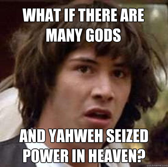 what if there are many gods and yahweh seized power in heaven?  conspiracy keanu