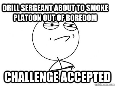 Drill Sergeant about to smoke platoon out of boredom Challenge Accepted  Challenge Accepted