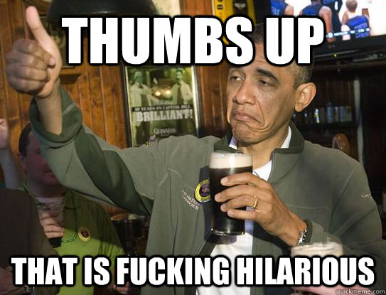 Thumbs Up That is fucking hilarious  Upvoting Obama