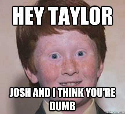 HEY TAYLOR josh and i think you're dumb - HEY TAYLOR josh and i think you're dumb  Over Confident Ginger