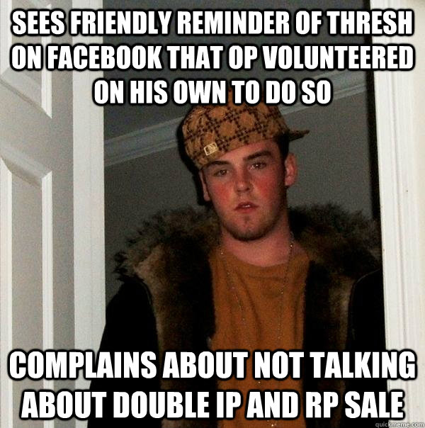 Sees friendly reminder of thresh on facebook that OP volunteered on his own to do so complains about not talking about double ip and rp sale   Scumbag Steve