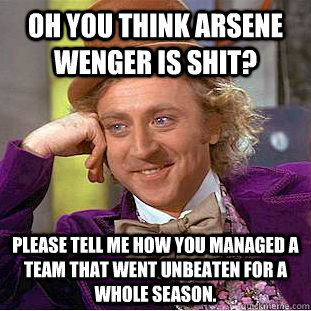 oh you think Arsene wenger is shit? please tell me how you managed a team that went unbeaten for a whole season.  Condescending Wonka