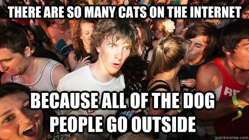 There are so many cats on the internet Because all of the dog people go outside - There are so many cats on the internet Because all of the dog people go outside  Sudden Clarity Clarence