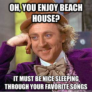 Oh, you enjoy Beach House? It must be nice sleeping through your favorite songs  Condescending Wonka