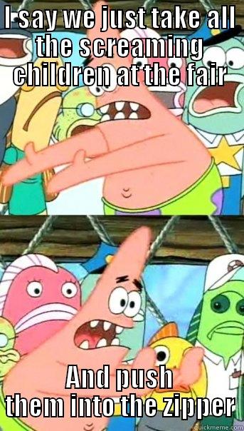 I SAY WE JUST TAKE ALL THE SCREAMING CHILDREN AT THE FAIR AND PUSH THEM INTO THE ZIPPER Push it somewhere else Patrick