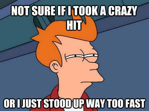 Not sure if I took a crazy hit Or I just stood up way too fast - Not sure if I took a crazy hit Or I just stood up way too fast  Futurama Fry