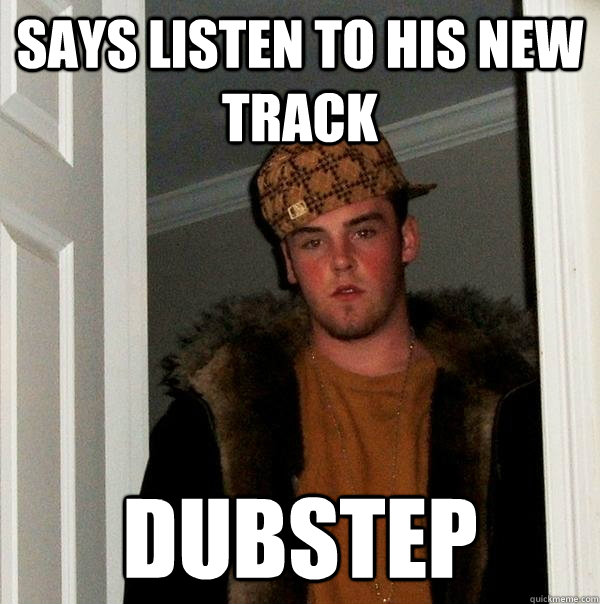 says listen to his new track dubstep  Scumbag Steve