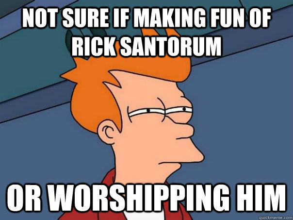 Not sure if making fun of Rick santorum Or worshipping him  Futurama Fry