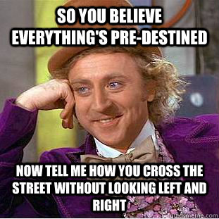 So you believe everything's pre-destined Now tell me how you cross the street without looking left and right - So you believe everything's pre-destined Now tell me how you cross the street without looking left and right  Condescending Wonka