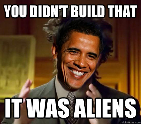 YOU DIDN'T BUILD THAT IT WAS ALIENS - YOU DIDN'T BUILD THAT IT WAS ALIENS  Aliens built that