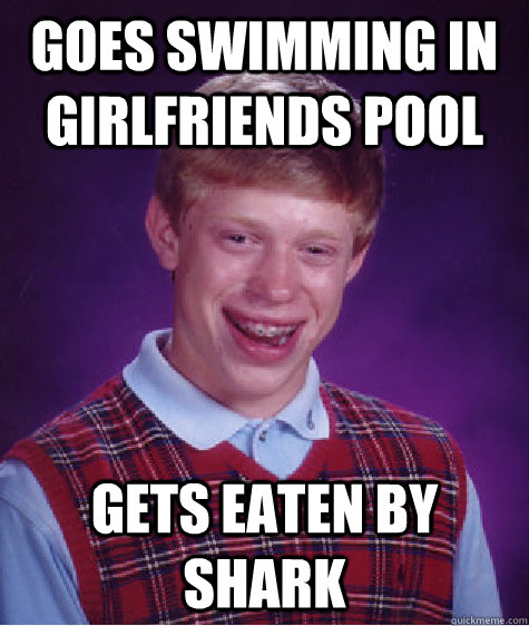 Goes Swimming in girlfriends pool gets eaten by shark  Bad Luck Brian