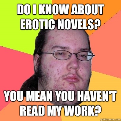 Do I know about erotic novels? You mean you haven't read my work? - Do I know about erotic novels? You mean you haven't read my work?  Butthurt Dweller