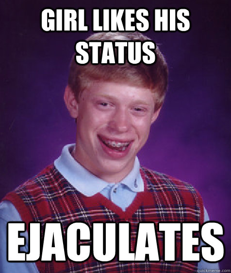 girl likes his status ejaculates  Bad Luck Brian