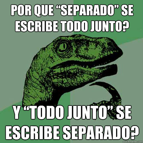 Por que “separado” se escribe todo junto? y “todo junto” se escribe separado? - Por que “separado” se escribe todo junto? y “todo junto” se escribe separado?  Philosoraptor