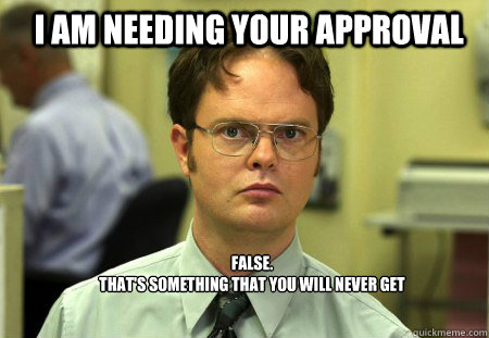 I am needing your approval FALSE.  
That's something that you will never get  Schrute