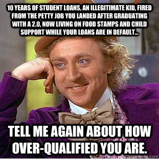 10 years of Student Loans, an illegitimate kid, fired from the petty job you landed after graduating with a 2.0, now living on food stamps and child support while your loans are in default...  Tell me again about how OVER-QUALIFIED you are.  Condescending Wonka