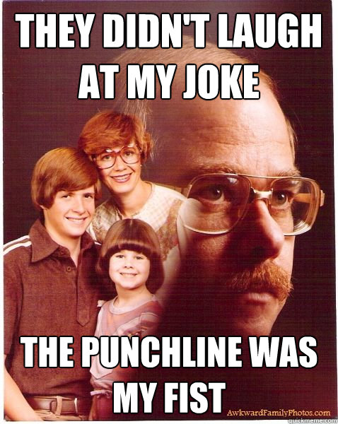 They didn't laugh at my joke The punchline was my fist  Vengeance Dad