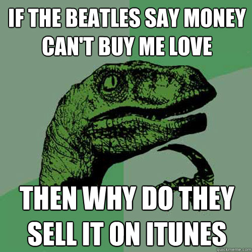 IF THE BEATLES SAY MONEY CAN'T BUY ME LOVE THEN WHY DO THEY SELL IT ON ITUNES - IF THE BEATLES SAY MONEY CAN'T BUY ME LOVE THEN WHY DO THEY SELL IT ON ITUNES  Philosoraptor