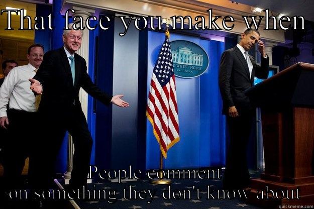 Just ask next time  - THAT FACE YOU MAKE WHEN  PEOPLE COMMENT ON SOMETHING THEY DON'T KNOW ABOUT Inappropriate Timing Bill Clinton