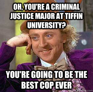 Oh, you're a Criminal Justice major at Tiffin University? you're going to be the best cop ever  Condescending Wonka