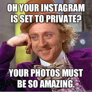 Oh your Instagram is set to private? Your photos must be so amazing.   Condescending Wonka