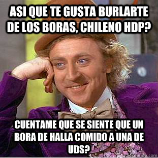 Asi que te gusta burlarte de los boras, chileno HDP? Cuentame que se siente que un bora de halla comido a una de uds? - Asi que te gusta burlarte de los boras, chileno HDP? Cuentame que se siente que un bora de halla comido a una de uds?  Condescending Wonka