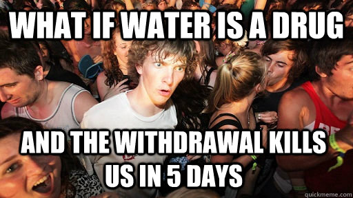 what if water is a drug and the withdrawal kills us in 5 days   Sudden Clarity Clarence