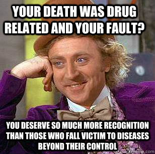 your death was drug related and your fault? you deserve so much more recognition than those who fall victim to diseases beyond their control  Condescending Wonka