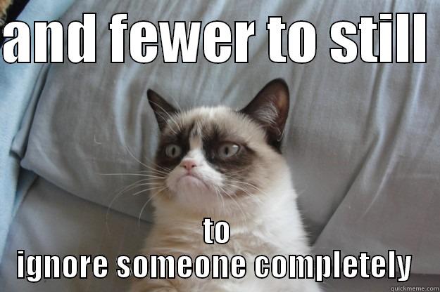 AND FEWER TO STILL  TO IGNORE SOMEONE COMPLETELY  Grumpy Cat