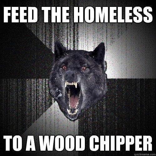 Feed the Homeless To a Wood Chipper  Insanity Wolf