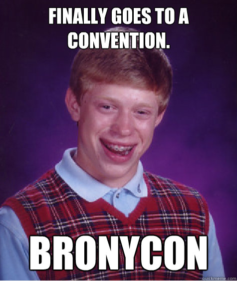 Finally goes to a convention. Bronycon  Bad Luck Brian