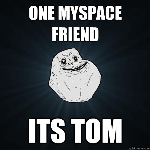 One Myspace friend Its Tom  Forever Alone