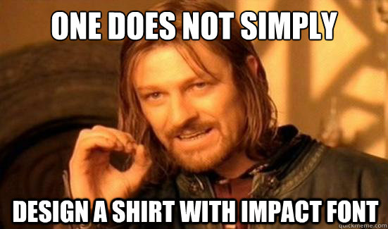 One Does Not Simply
 Design a shirt with impact font  Boromir