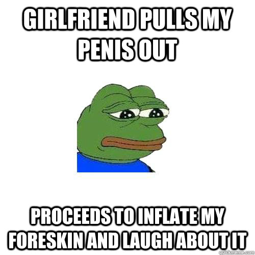 Girlfriend pulls my penis out proceeds to inflate my foreskin and laugh about it   Sad Frog