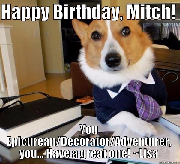 HAPPY BIRTHDAY, MITCH!  YOU EPICUREAN/DECORATOR/ADVENTURER, YOU... HAVE A GREAT ONE! ~LISA Lawyer Dog