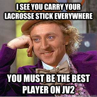 I see you carry your lacrosse stick everywhere You must be the best player on JV2  Condescending Wonka