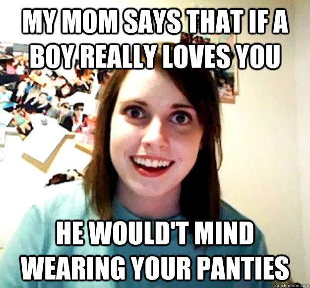 My mom says that if a boy really loves you He would't mind wearing your panties  Overly Attached Girlfriend