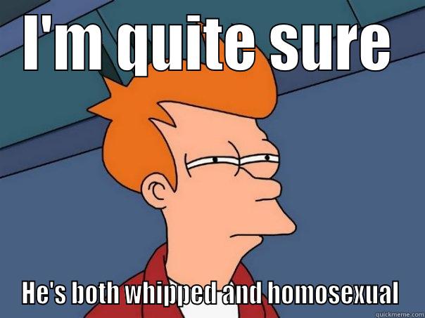 I'M QUITE SURE HE'S BOTH WHIPPED AND HOMOSEXUAL Futurama Fry