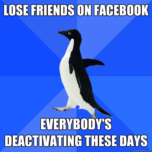 Lose Friends on facebook Everybody's deactivating these days  Socially Awkward Penguin