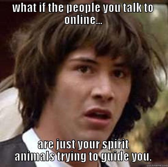 WHAT IF THE PEOPLE YOU TALK TO ONLINE... ARE JUST YOUR SPIRIT ANIMALS TRYING TO GUIDE YOU. conspiracy keanu