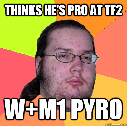 thinks he's pro at TF2 w+m1 pyro  Butthurt Dweller