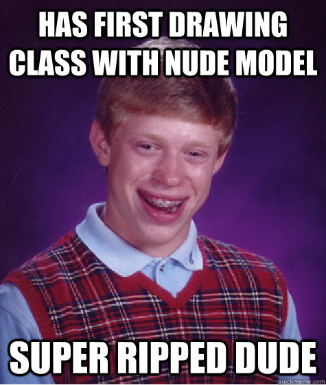 Has first drawing class with nude model Super ripped dude  Bad Luck Brian