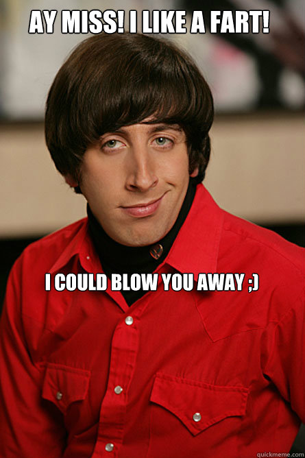 Ay miss! I like a fart! I could blow you away ;)  Pickup Line Scientist